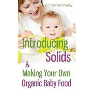 Introducing Solids & Making Your Own Organic Baby Food: A Step-By-Step Guide to Weaning Baby Off Breast & Starting Solids. Delicious, Easy-To-Make, &, imagine
