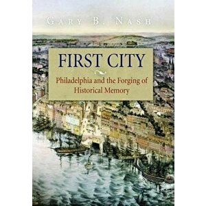 First City: Philadelphia and the Forging of Historical Memory, Paperback - Gary B. Nash imagine