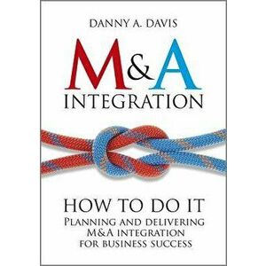 M&A Integration: How to Do It. Planning and Delivering M&A Integration for Business Success, Hardcover - Danny A. Davis imagine