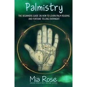 Palmistry: Palm Reading for Beginners - The 72 Hour Crash Course on How to Read Your Palms and Start Fortune Telling Like a Pro, Paperback - Mia Rose imagine