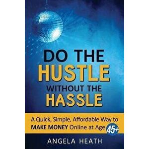 Do the Hustle Without the Hassle: A Quick, Simple, Affordable Way to Make Money Online at 45+, Paperback - Angela Heath imagine