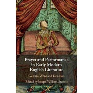Prayer and Performance in Early Modern English Literature: Gesture, Word and Devotion, Hardcover - Joseph Sterrett imagine