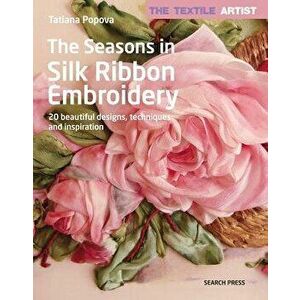 The Textile Artist: The Seasons in Silk Ribbon Embroidery: 20 Beautiful Designs, Techniques and Inspiration, Paperback - Tatiana Popova imagine