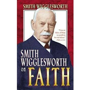 Smith Wigglesworth on Faith, Paperback - Smith Wigglesworth imagine