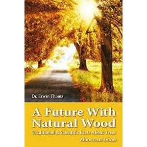 A Future with Natural Wood: Traditional & Scientific Facts about Trees, Paperback - Dr Erwin Thoma imagine