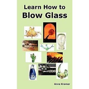 Learn How to Blow Glass: Glass Blowing Techniques, Step by Step Instructions, Necessary Tools and Equipment., Paperback - Anne Kramer imagine