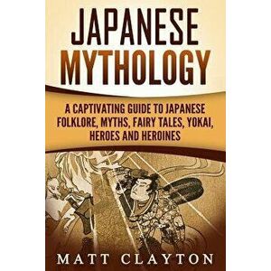 Japanese Mythology: A Captivating Guide to Japanese Folklore, Myths, Fairy Tales, Yokai, Heroes and Heroines, Paperback - Matt Clayton imagine