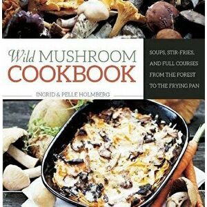 Wild Mushroom Cookbook: Soups, Stir-Fries, and Full Courses from the Forest to the Frying Pan, Hardcover - Ingrid Holmberg imagine