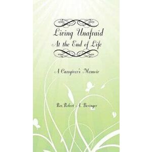 Living Unafraid at the End of Life: A Caretaker's Memoir, Paperback - Robert A. Beringer imagine