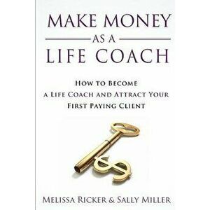 Make Money as a Life Coach: How to Become a Life Coach and Attract Your First Paying Client, Paperback - Melissa Ricker imagine