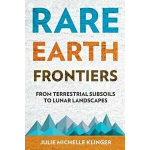 Rare Earth Frontiers: From Terrestrial Subsoils to Lunar Landscapes, Paperback - Julie Michelle Klinger imagine