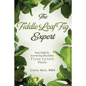 The Fiddle Leaf Fig Expert: Your Guide to Growing Healthy Ficus Lyrata Plants, Paperback - Claire Akin Mba imagine