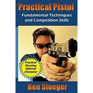 Practical Pistol: Fundamental Techniques and Competition Skills, Paperback - Ben Stoeger imagine