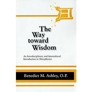 The Way Toward Wisdom: An Interdisciplinary and Intercultural Introduction to Metaphysics, Paperback - Benedict M. Ashley imagine