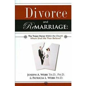 Divorce and Remarriage: The Trojan Horse Within the Church: Whom Shall We Then Believe?, Paperback - Joseph a. Webb imagine