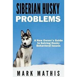 Siberian Husky: Dog Behavior Problems: How to Raise a Well Behaved Siberian Husky, Paperback - Mark Mathis imagine