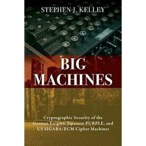Big Machines: Cryptographic Security of the German Enigma, Japanese Purple, and Us Sigaba/Ecm Cipher Machines, Paperback - Stephen J. Kelley imagine