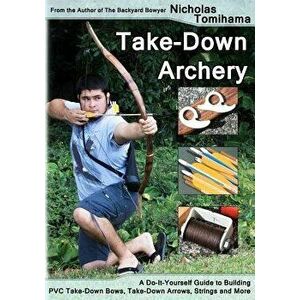 Take-Down Archery: A Do-It-Yourself Guide to Building PVC Take-Down Bows, Take-Down Arrows, Strings and More, Paperback - Nicholas Tomihama imagine
