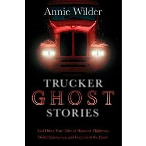 Trucker Ghost Stories: And Other True Tales of Haunted Highways, Weird Encounters, and Legends of the Road, Paperback - Annie Wilder imagine