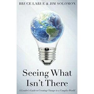 Seeing What Isn't There: A Leader's Guide to Creating Change in a Complex World, Paperback - Bruce Larue imagine