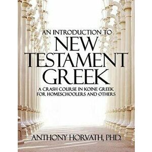 An Introduction to New Testament Greek: A Crash Course in Koine Greek for Homeschoolers and the Self-Taught, Paperback - Anthony Horvath imagine