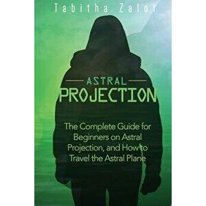Astral Projection: The Complete Guide for Beginners on Astral Projection, and How to Travel the Astral Plane, Paperback - Tabitha Zalot imagine