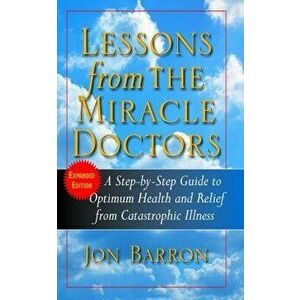 Lessons from the Miracle Doctors: A Step-By-Step Guide to Optimum Health and Relief from Catastrophic Illness, Paperback - Jon Barron imagine