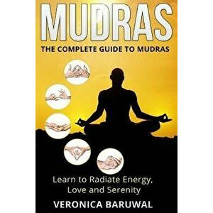 Mudras: The Complete Guide to Mudras - Learn to Radiate Energy, Love and Serenity, Paperback - Veronica Baruwal imagine