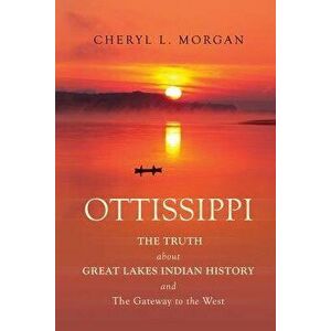 Ottissippi the Truth about Great Lakes Indian History and the Gateway to the West, Paperback - Cheryl Morgan imagine