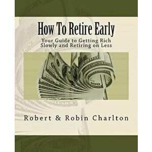 How to Retire Early: Your Guide to Getting Rich Slowly and Retiring on Less, Paperback - Robin Charlton imagine