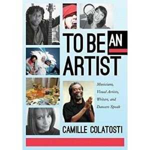 To Be an Artist: Musicians, Visual Artists, Writers, and Dancers Speak, Paperback - Camille Colatosti imagine