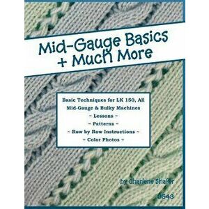 Mid-Gauge Basics + Much More...: Basic Techniques for the Lk 150 & All Manual Mid-Gauge Knitting Machines, Paperback - Charlene Shafer imagine