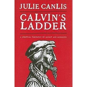Calvin's Ladder: A Spiritual Theology of Ascent and Ascension, Paperback - Julie Canlis imagine