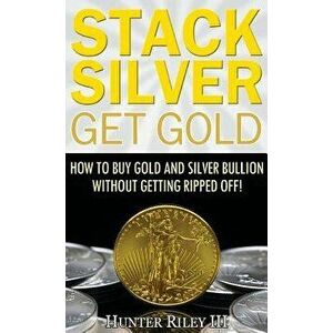 Stack Silver Get Gold: How to Buy Gold and Silver Bullion Without Getting Ripped Off!, Hardcover - Hunter Riley III imagine