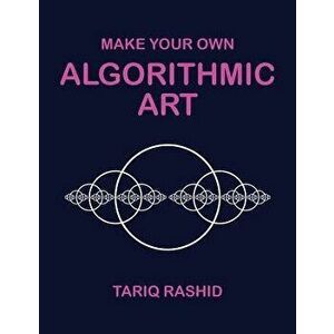 Make Your Own Algorithmic Art, Paperback - Tariq Rashid imagine