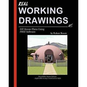 Real Working Drawings: DIY House Plans Using Free Software, Monolithic Dome Edition, Paperback - Robert Bissett imagine