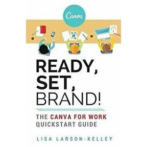 Ready, Set, Brand!: The Canva for Work QuickStart Guide, Paperback - Lisa Larson-Kelley imagine