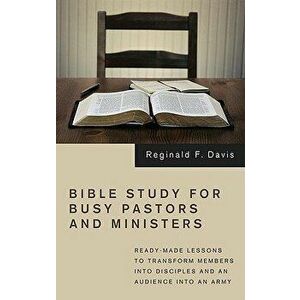 Bible Study for Busy Pastors and Ministers: Ready-Made Lessons to Transform Members Into Disciples and an Audience Into an Army, Paperback - Reginald imagine
