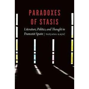 Paradoxes of Stasis: Literature, Politics, and Thought in Francoist Spain, Hardcover - Tatjana Gajic imagine
