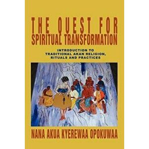 The Quest for Spiritual Transformation: Introduction to Traditional Akan Religion, Rituals and Practices, Paperback - Nana Akua Kyerewaa Opokuwaa imagine