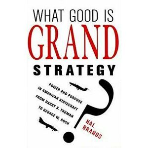 What Good Is Grand Strategy?: Power and Purpose in American Statecraft from Harry S. Truman to George W. Bush, Paperback - Hal Brands imagine