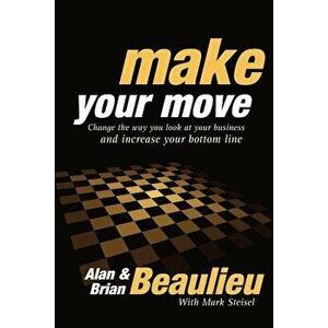 Make Your Move: Change the Way You Look at Your Business and Increase Your Bottom Line, Paperback - Alan N. Beaulieu imagine