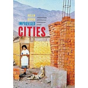 Improvised Cities: Architecture, Urbanization, and Innovation in Peru, Hardcover - Helen Gyger imagine
