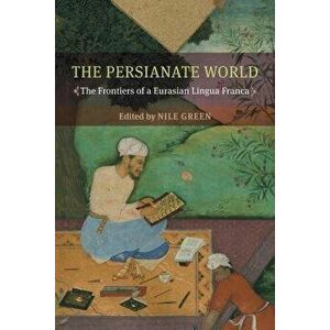 The Persianate World: The Frontiers of a Eurasian Lingua Franca, Paperback - Nile Green imagine