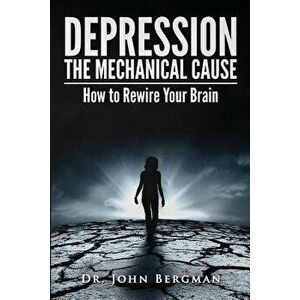 Depression: The Mechanical Cause: How to Correct the Mechanical Cause of Depression & Bipolar Disorder, Paperback - Dr John Bergman imagine