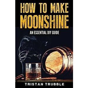 How to Make Moonshine: An Essential Dyi Guide, Paperback - Tristan Trubble imagine
