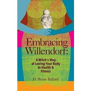 Embracing Willendorf: A Witch's Way of Loving Your Body to Health and Fitness, Paperback - H. Byron Ballard imagine