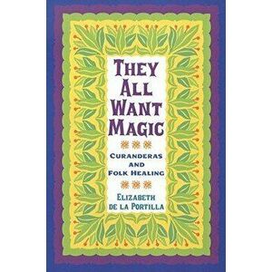 They All Want Magic: Curanderas and Folk Healing, Paperback - Elizabeth De La Portilla imagine