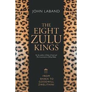 The Eight Zulu Kings: From Shaka to Goodwill Zwelithini, Paperback - John Laband imagine