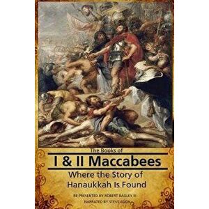 The Books of I & II Maccabees - Where the Story of Hanukkah Is Found, Paperback - Robert Bagley III imagine